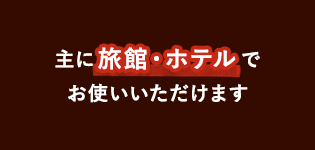 主に旅館・ホテルでお使いいただけます。